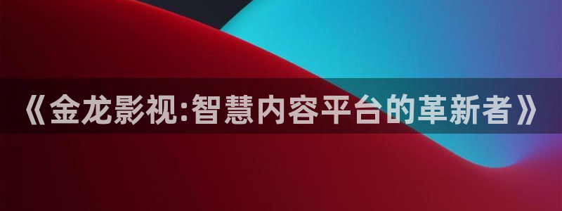 97超碰人人人做人人爱：《金龙影视:智慧内容平台的革新者》