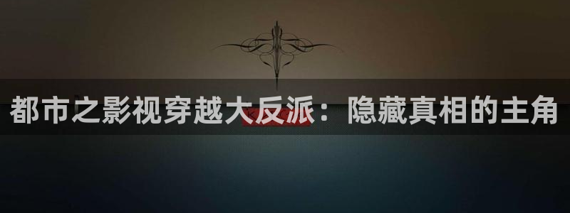 人人影视官网：都市之影视穿越大反派：隐藏真相的主角